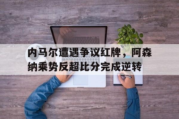 随机内马尔遭遇争议红牌，阿森纳乘势反超比分完成逆转