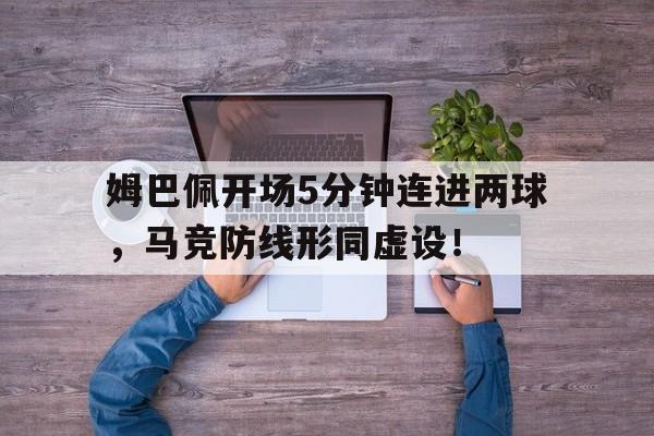 随机姆巴佩开场5分钟连进两球，马竞防线形同虚设！