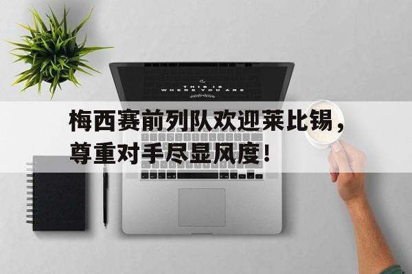随机梅西赛前列队欢迎莱比锡，尊重对手尽显风度！