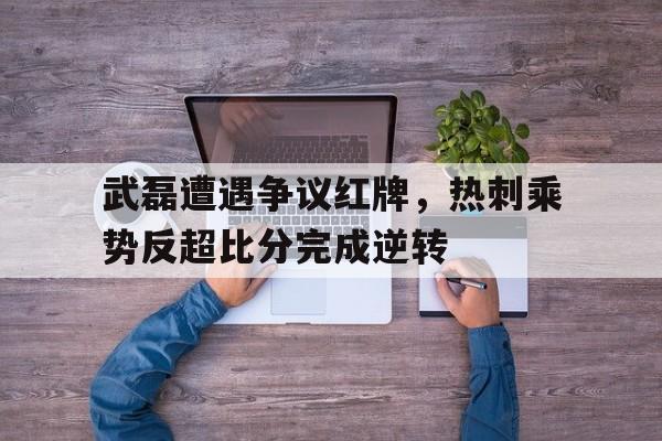 随机武磊遭遇争议红牌，热刺乘势反超比分完成逆转