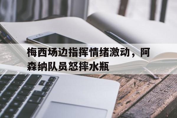 随机梅西场边指挥情绪激动，阿森纳队员怒摔水瓶